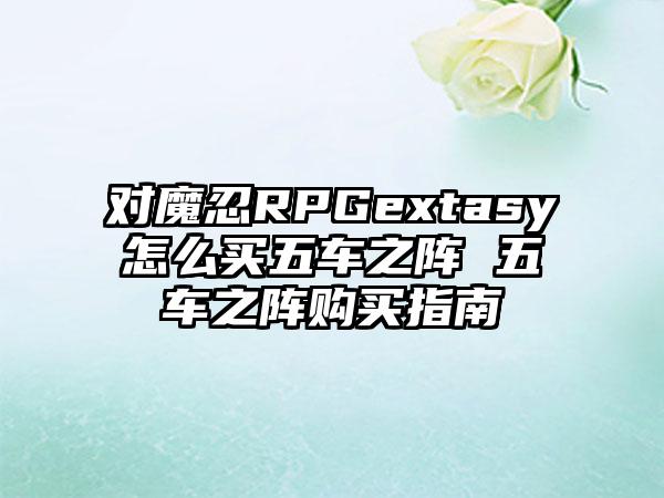 对魔忍RPGextasy怎么买五车之阵 五车之阵购买指南