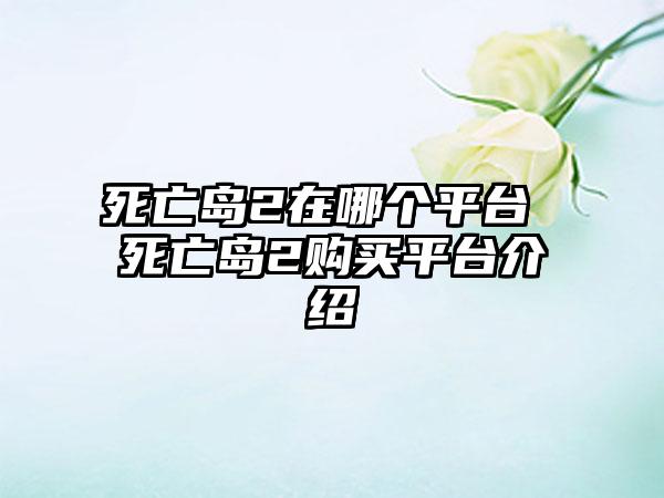 死亡岛2在哪个平台 死亡岛2购买平台介绍
