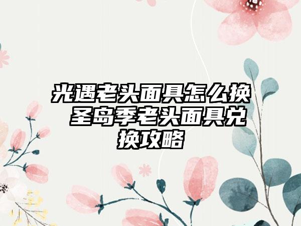 光遇老头面具怎么换 圣岛季老头面具兑换攻略