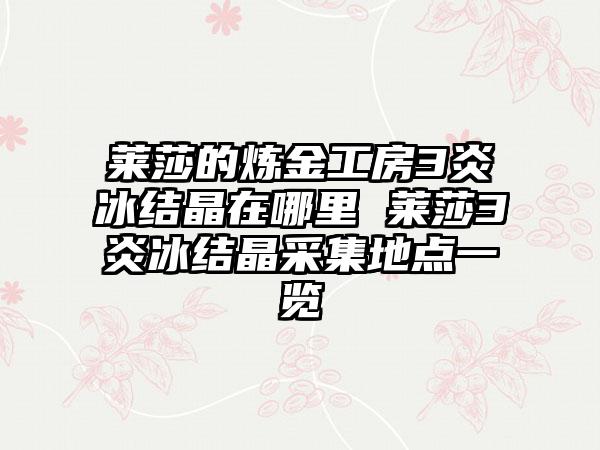 莱莎的炼金工房3炎冰结晶在哪里 莱莎3炎冰结晶采集地点一览