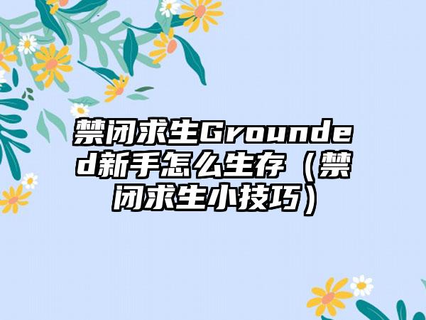 禁闭求生Grounded新手怎么生存（禁闭求生小技巧）