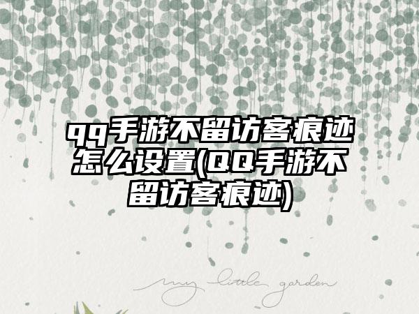 qq手游不留访客痕迹怎么设置(QQ手游不留访客痕迹)