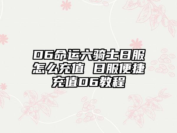 D6命运六骑士日服怎么充值 日服便捷充值D6教程