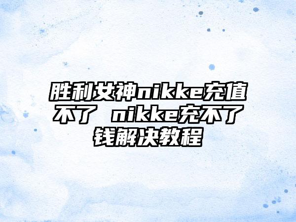 胜利女神nikke充值不了 nikke充不了钱解决教程