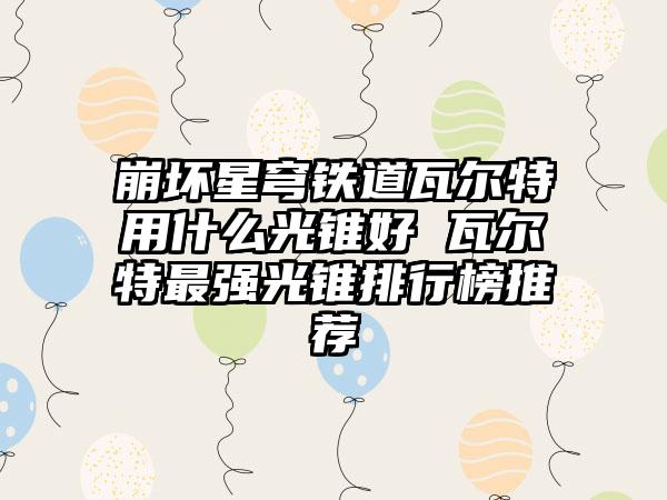 崩坏星穹铁道瓦尔特用什么光锥好 瓦尔特最强光锥排行榜推荐