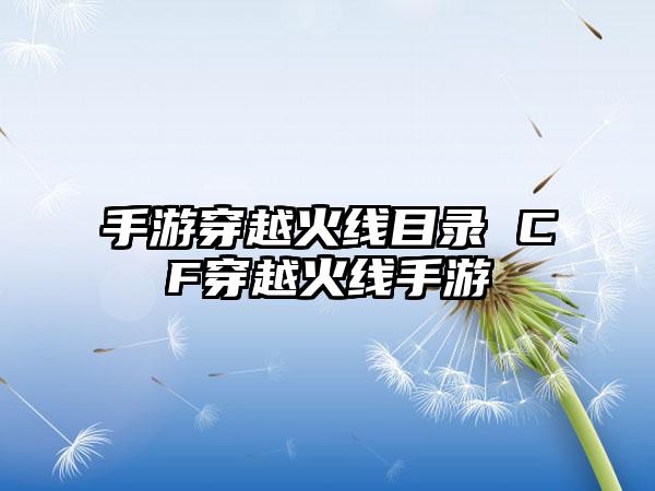 手游穿越火线目录 CF穿越火线手游