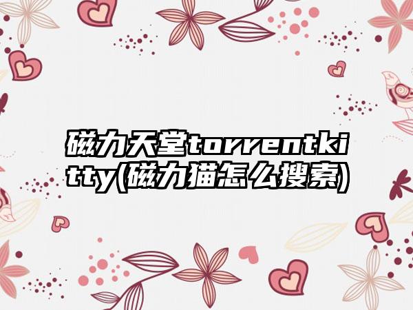 磁力天堂torrentkitty(磁力猫怎么搜索)