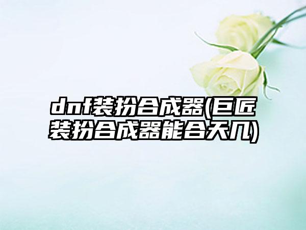 dnf装扮合成器(巨匠装扮合成器能合天几)