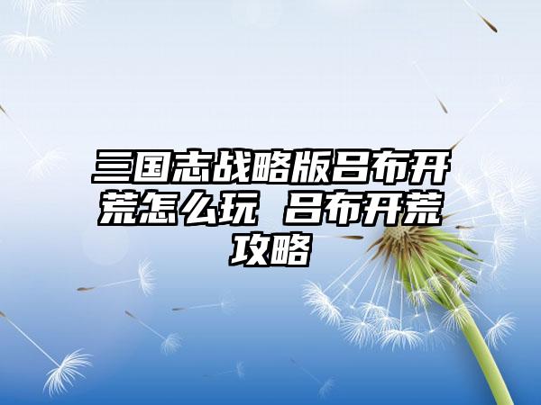 三国志战略版吕布开荒怎么玩 吕布开荒攻略