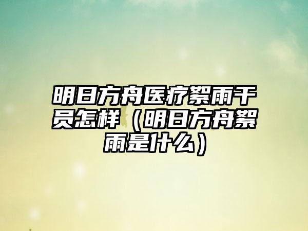 明日方舟医疗絮雨干员怎样（明日方舟絮雨是什么）