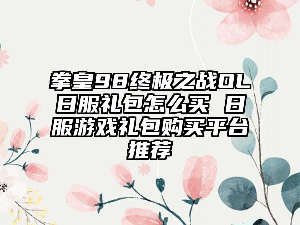 拳皇98终极之战OL日服礼包怎么买 日服游戏礼包购买平台推荐