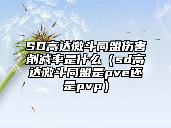 SD高达激斗同盟伤害削减率是什么（sd高达激斗同盟是pve还是pvp）
