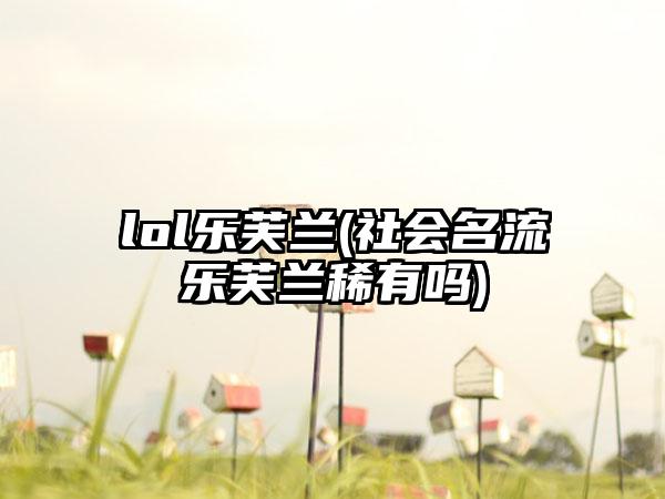 lol乐芙兰(社会名流乐芙兰稀有吗)