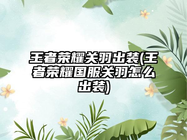 王者荣耀关羽出装(王者荣耀国服关羽怎么出装)