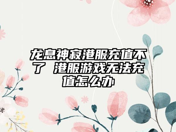 龙息神寂港服充值不了 港服游戏无法充值怎么办