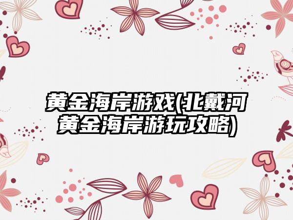 黄金海岸游戏(北戴河黄金海岸游玩攻略)