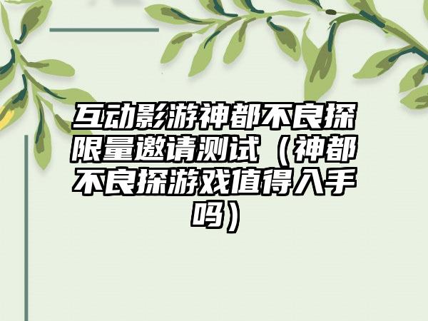 互动影游神都不良探限量邀请测试（神都不良探游戏值得入手吗）