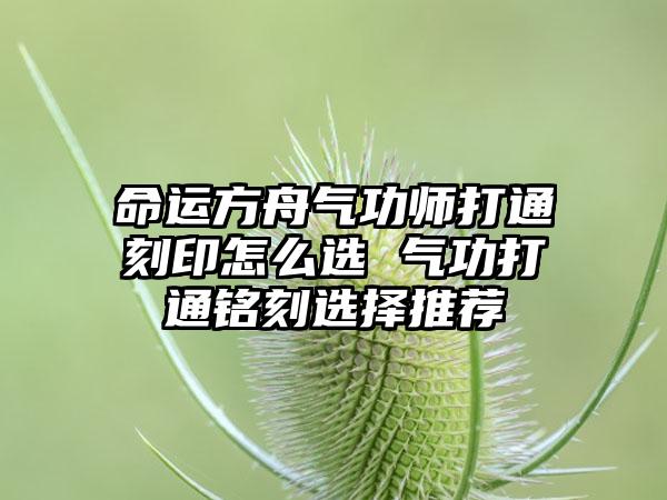 命运方舟气功师打通刻印怎么选 气功打通铭刻选择推荐