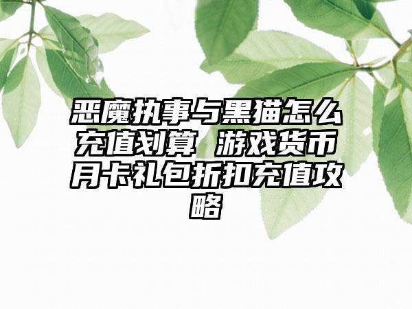 恶魔执事与黑猫怎么充值划算 游戏货币月卡礼包折扣充值攻略
