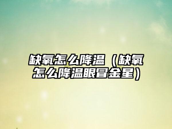 缺氧怎么降温（缺氧怎么降温眼冒金星）