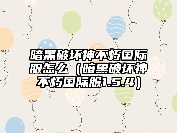 暗黑破坏神不朽国际服怎么（暗黑破坏神不朽国际服1.5.4）