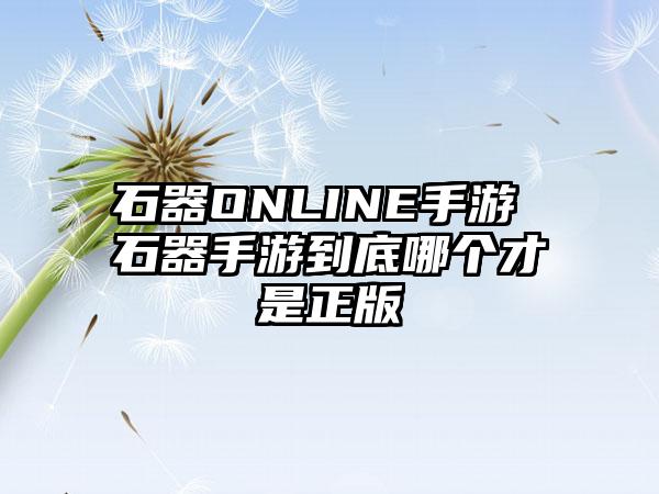 石器ONLINE手游 石器手游到底哪个才是正版