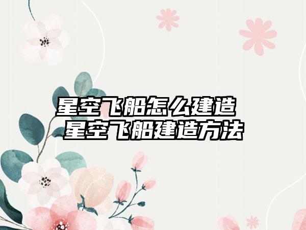 星空飞船怎么建造 星空飞船建造方法