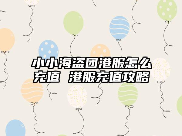 小小海盗团港服怎么充值 港服充值攻略