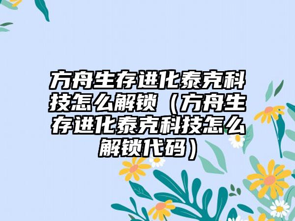 方舟生存进化泰克科技怎么解锁（方舟生存进化泰克科技怎么解锁代码）
