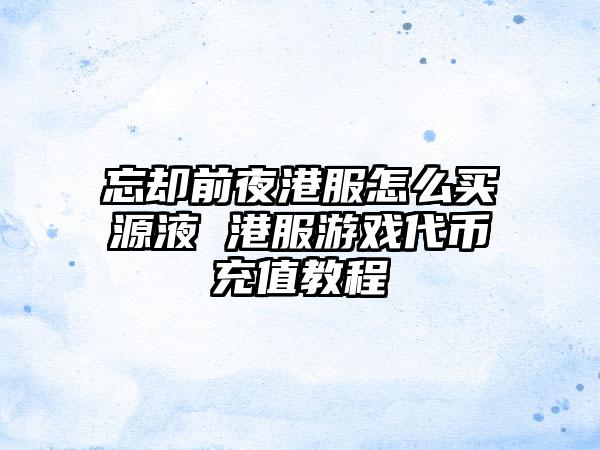 忘却前夜港服怎么买源液 港服游戏代币充值教程