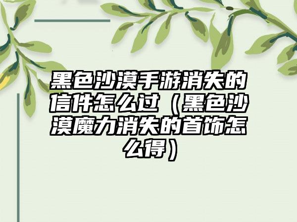 黑色沙漠手游消失的信件怎么过（黑色沙漠魔力消失的首饰怎么得）