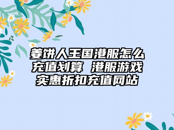 姜饼人王国港服怎么充值划算 港服游戏实惠折扣充值网站