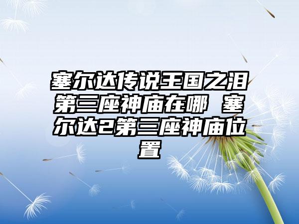 塞尔达传说王国之泪第三座神庙在哪 塞尔达2第三座神庙位置