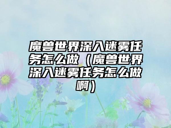 魔兽世界深入迷雾任务怎么做（魔兽世界深入迷雾任务怎么做啊）