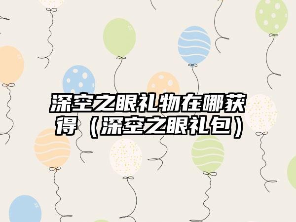 深空之眼礼物在哪获得（深空之眼礼包）