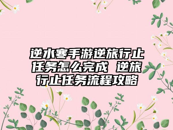 逆水寒手游逆旅行止任务怎么完成 逆旅行止任务流程攻略