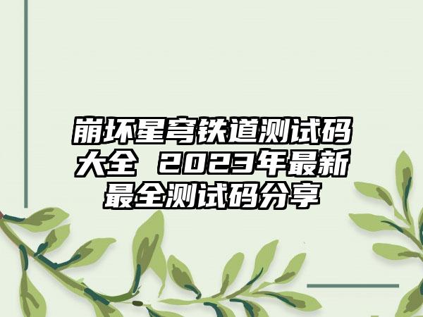崩坏星穹铁道测试码大全 2023年最新最全测试码分享