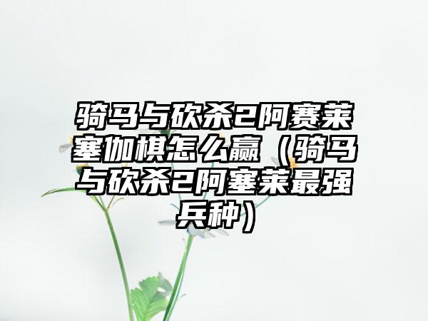 骑马与砍杀2阿赛莱塞伽棋怎么赢（骑马与砍杀2阿塞莱最强兵种）