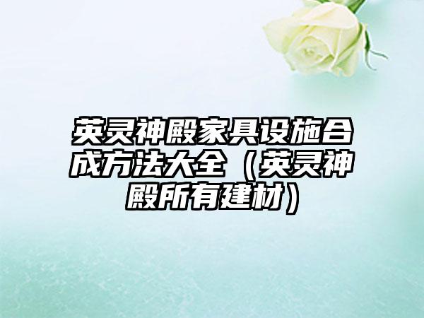 英灵神殿家具设施合成方法大全（英灵神殿所有建材）