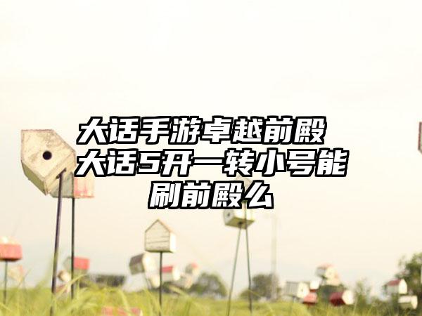 大话手游卓越前殿 大话5开一转小号能刷前殿么