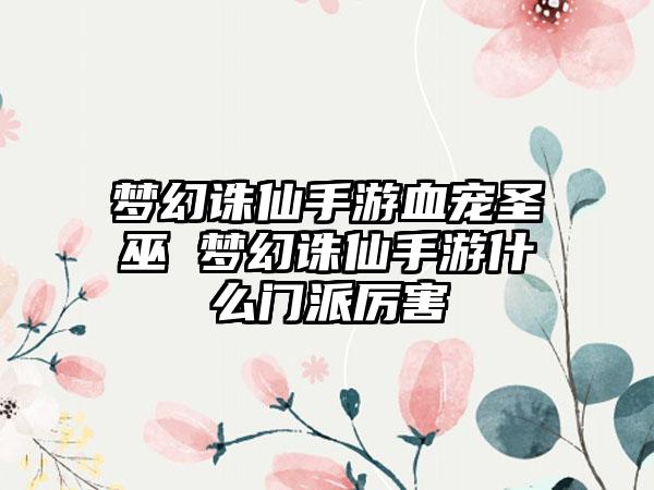 梦幻诛仙手游血宠圣巫 梦幻诛仙手游什么门派厉害