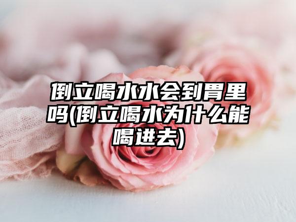 倒立喝水水会到胃里吗(倒立喝水为什么能喝进去)
