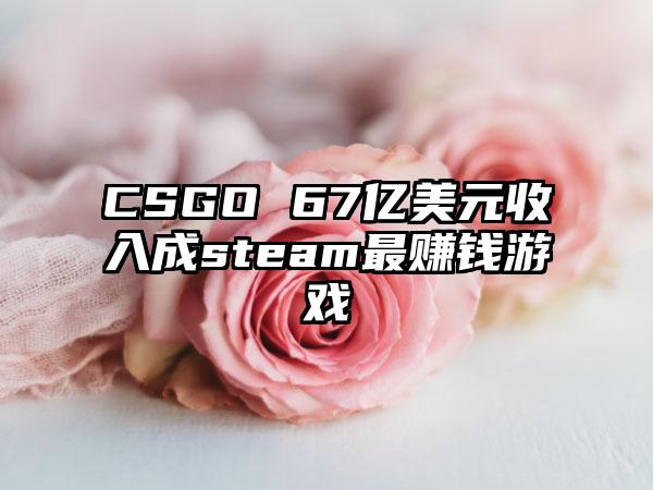CSGO 67亿美元收入成steam最赚钱游戏