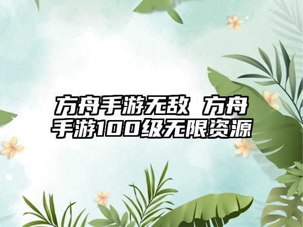 方舟手游无敌 方舟手游100级无限资源