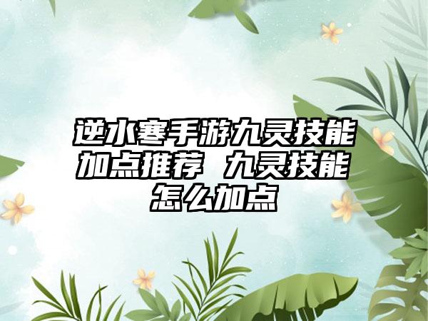 逆水寒手游九灵技能加点推荐 九灵技能怎么加点