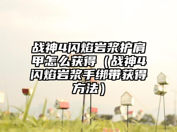 战神4闪焰岩浆护肩甲怎么获得（战神4闪焰岩浆手绑带获得方法）