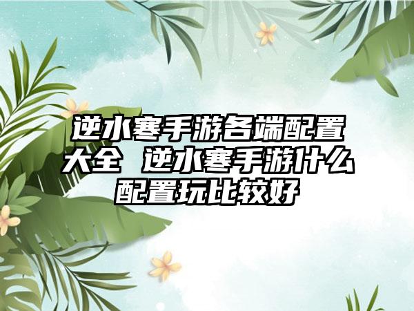 逆水寒手游各端配置大全 逆水寒手游什么配置玩比较好