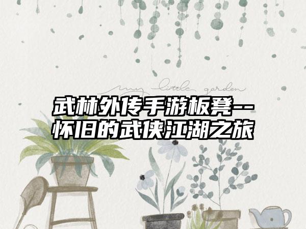 武林外传手游板凳--怀旧的武侠江湖之旅