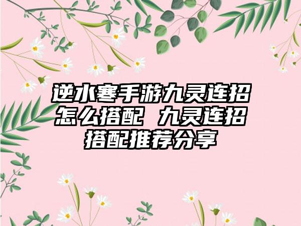 逆水寒手游九灵连招怎么搭配 九灵连招搭配推荐分享