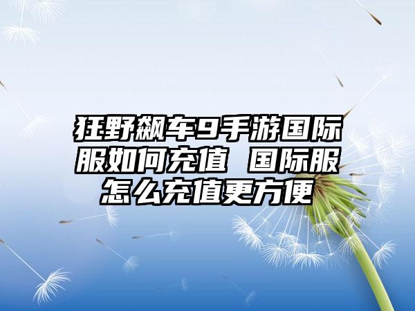 狂野飙车9手游国际服如何充值 国际服怎么充值更方便